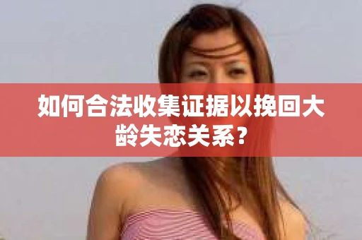 如何合法收集证据以挽回大龄失恋关系？