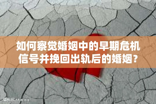 如何察觉婚姻中的早期危机信号并挽回出轨后的婚姻？