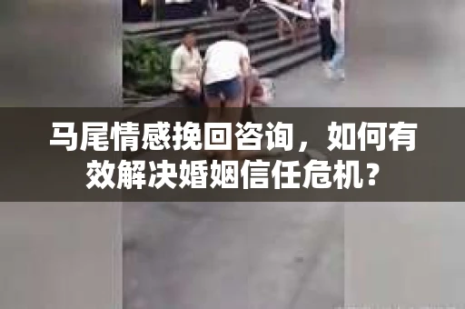 马尾情感挽回咨询,如何有效解决婚姻信任危机? 马尾情感挽回咨询,如何有效解决婚姻信任危机?