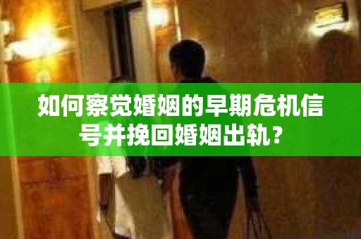 如何察觉婚姻的早期危机信号并挽回婚姻出轨？