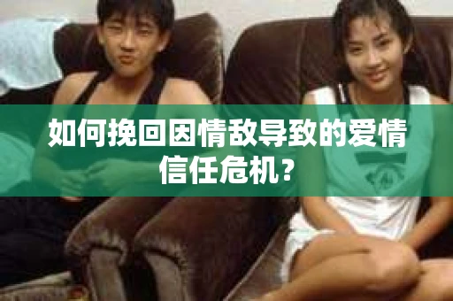 如何挽回因情敌导致的爱情信任危机？