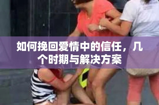 如何挽回爱情中的信任,几个时期与解决方案 如何挽回爱情中的信任,几个时期与解决方案