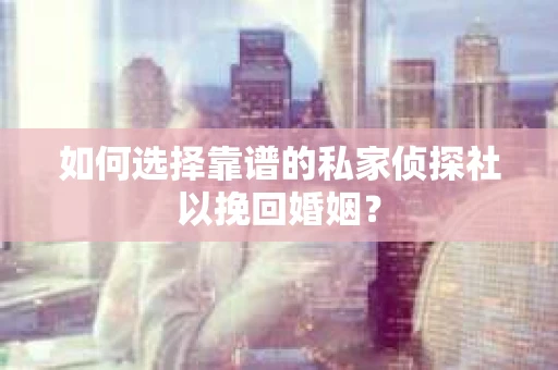 如何选择靠谱的私家侦探社以挽回婚姻? 如何选择靠谱的私家侦探社以挽回婚姻?