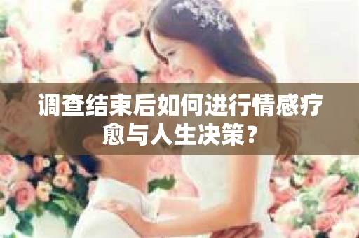 调查结束后如何进行情感疗愈与人生决策？