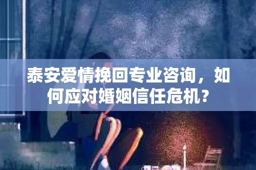 泰安爱情挽回专业咨询，如何应对婚姻信任危机？