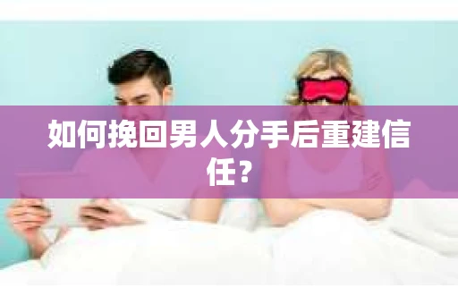 如何挽回男人分手后重建信任？