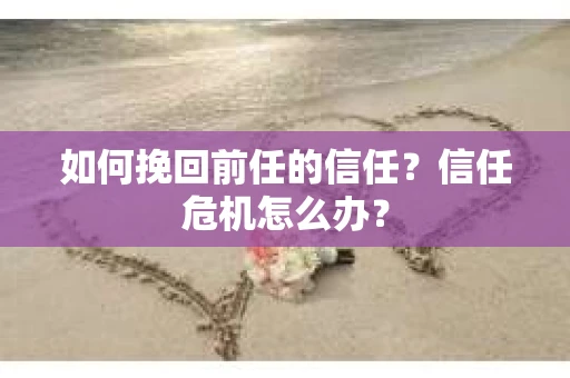 如何挽回前任的信任？信任危机怎么办？