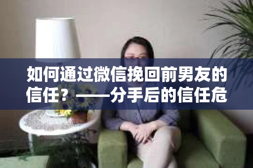 如何通过微信挽回前男友的信任？——分手后的信任危机解决方案