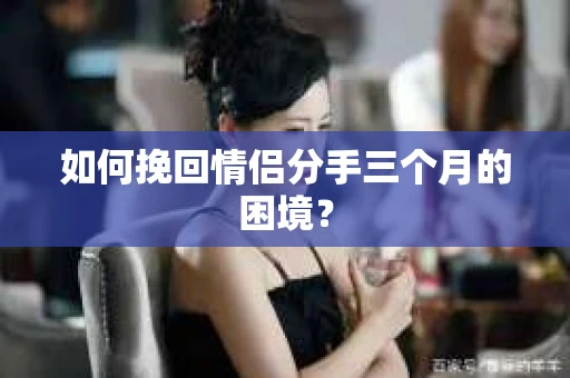 如何挽回情侣分手三个月的困境？