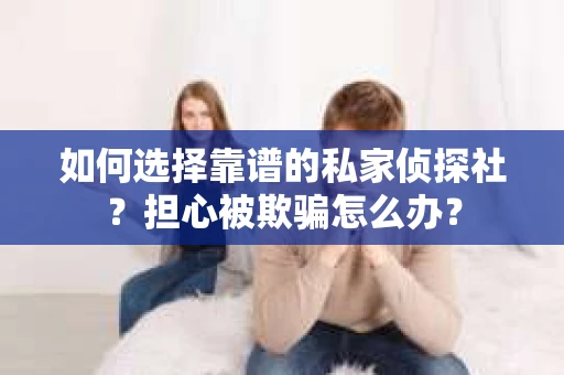 如何选择靠谱的私家侦探社？担心被欺骗怎么办？