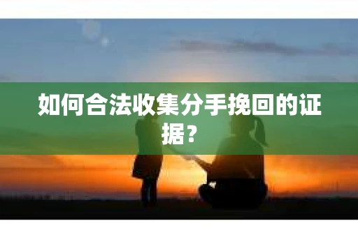 如何合法收集分手挽回的证据？