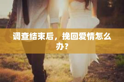 调查结束后,挽回爱情怎么办? 调查结束后,挽回爱情怎么办?