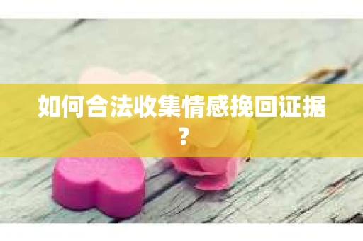 如何合法收集情感挽回证据? 如何合法收集情感挽回证据?