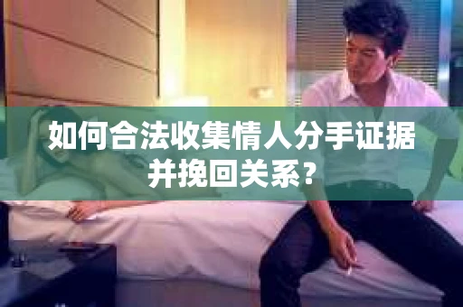 如何合法收集情人分手证据并挽回关系？