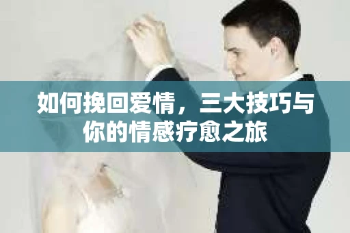 如何挽回爱情,三大技巧与你的情感疗愈之旅 如何挽回爱情,三大技巧与你的情感疗愈之旅
