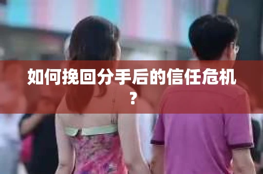 如何挽回分手后的信任危机？
