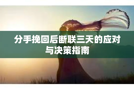 分手挽回后断联三天的应对与决策指南 分手挽回后断联三天的应对与决策指南