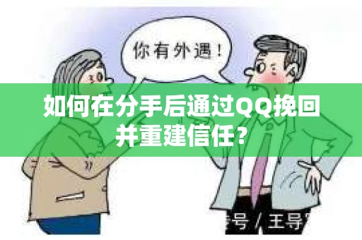 如何在分手后通过QQ挽回并重建信任？